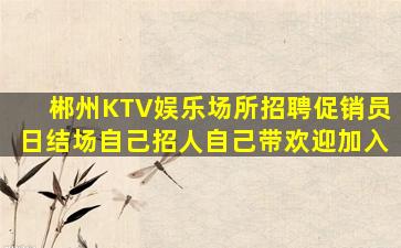郴州KTV娱乐场所招聘促销员日结场自己招人自己带欢迎加入